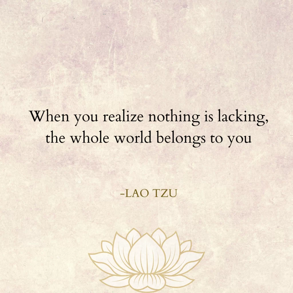 11. "When you realize nothing is lacking, the whole world belongs to you." – Lao Tzu