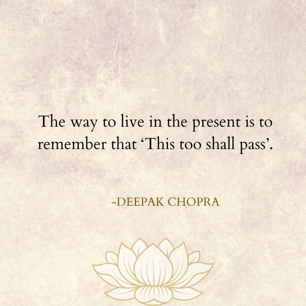 The way to live in the present is to remember that ‘This too shall pass.’" – Deepak Chopra