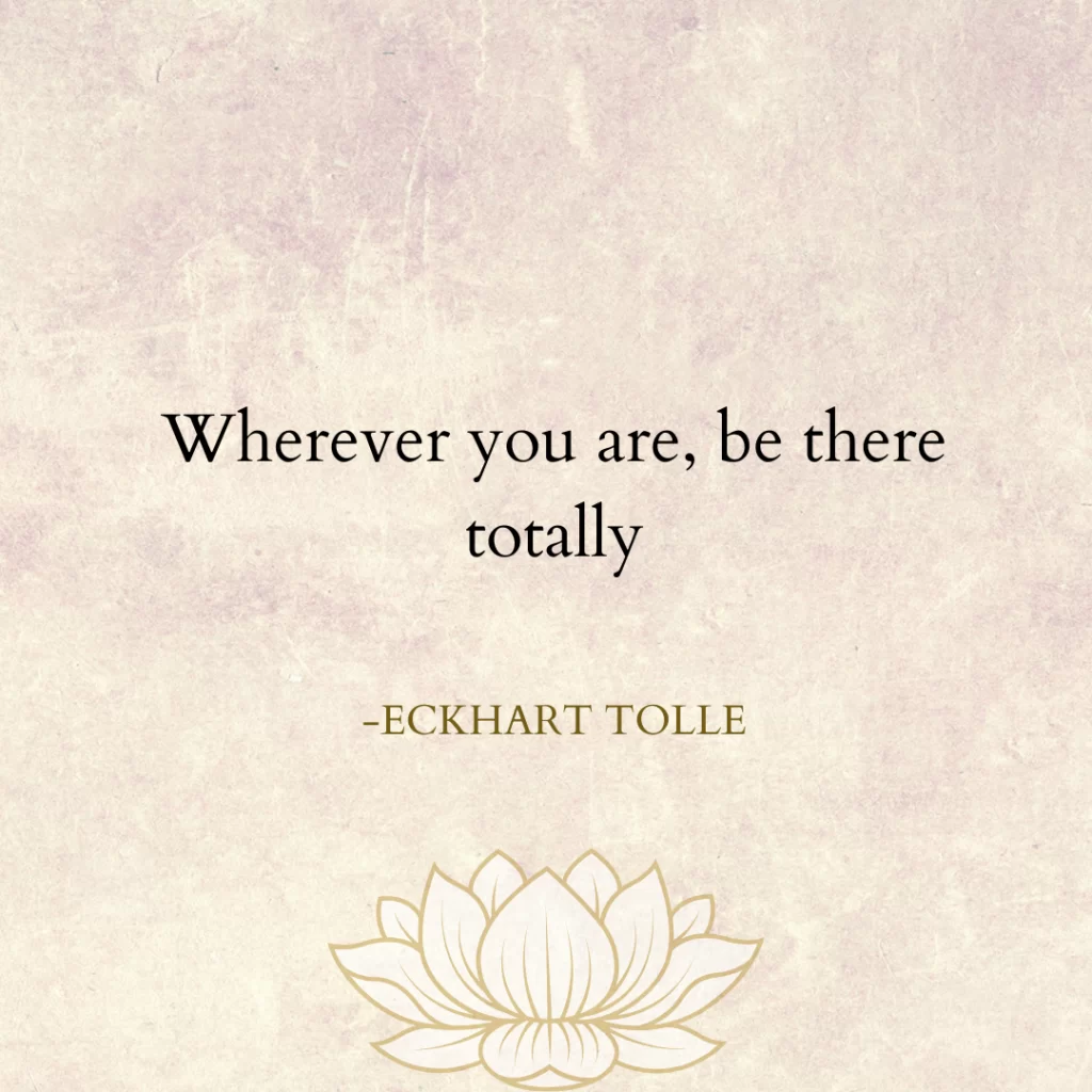 Wherever you are, be there totally.